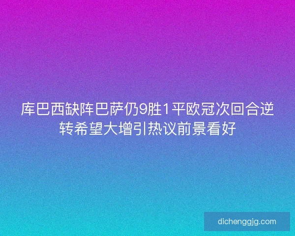 库巴西缺阵巴萨仍9胜1平欧冠次回合逆转希望大增引热议前景看好