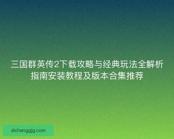 三国群英传2下载攻略与经典玩法全解析指南安装教程及版本合集推荐