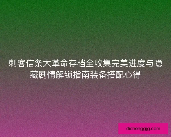 刺客信条大革命存档全收集完美进度与隐藏剧情解锁指南装备搭配心得