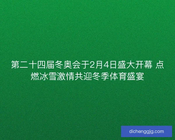 第二十四届冬奥会于2月4日盛大开幕 点燃冰雪激情共迎冬季体育盛宴