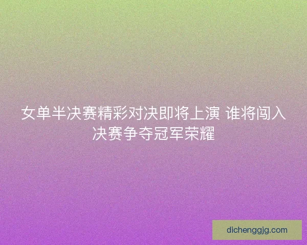 女单半决赛精彩对决即将上演 谁将闯入决赛争夺冠军荣耀