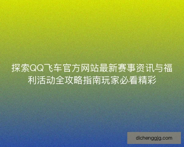 探索QQ飞车官方网站最新赛事资讯与福利活动全攻略指南玩家必看精彩
