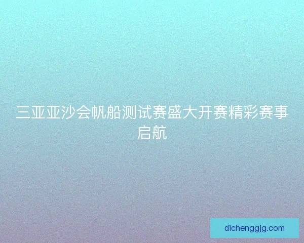 三亚亚沙会帆船测试赛盛大开赛精彩赛事启航