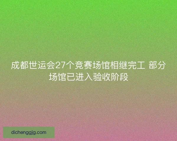 成都世运会27个竞赛场馆相继完工 部分场馆已进入验收阶段